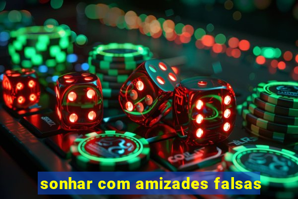 sonhar com amizades falsas